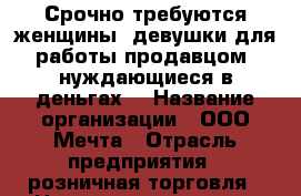 Срочно требуются женщины, девушки для работы продавцом, нуждающиеся в деньгах! › Название организации ­ ООО Мечта › Отрасль предприятия ­ розничная торговля › Название вакансии ­ продавец › Место работы ­ Спортивная 170 (черемушки) › Подчинение ­ руководителю › Минимальный оклад ­ 38 000 › Максимальный оклад ­ 40 000 › Процент ­ 5 › База расчета процента ­ от выручки › Возраст от ­ 28 › Возраст до ­ 50 - Красноярский край, Красноярск г. Работа » Вакансии   . Красноярский край,Красноярск г.